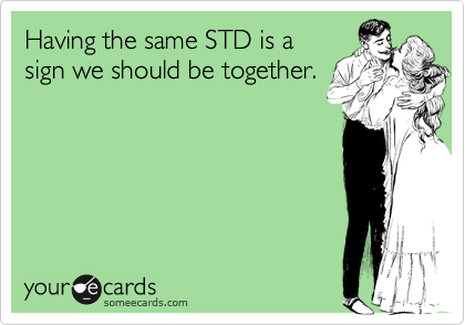Having the same STD is a
sign we should be together.