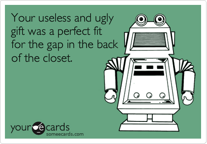 Your useless and uglygift was a perfect fitfor the gap in the backof the closet.