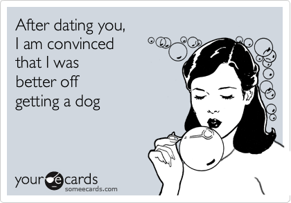 After dating you, 
I am convinced 
that I was
better off
getting a dog