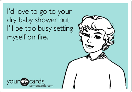 I'd love to go to your
dry baby shower but
I'll be too busy setting
myself on fire.