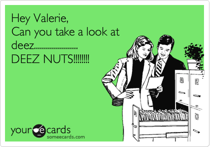 Hey Valerie,
Can you take a look at
deez......................
DEEZ NUTS!!!!!!!!
