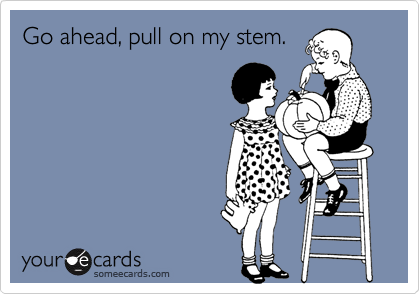 Go ahead, pull on my stem.
