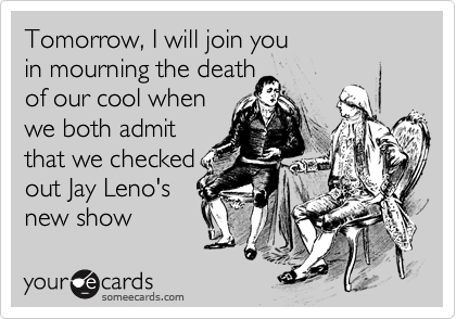 Tomorrow, I will join you
in mourning the death
of our cool when
we both admit
that we checked
out Jay Leno's
new show