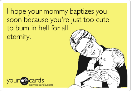 I hope your mommy baptizes you soon because you're just too cute to burn in hell for all
eternity.