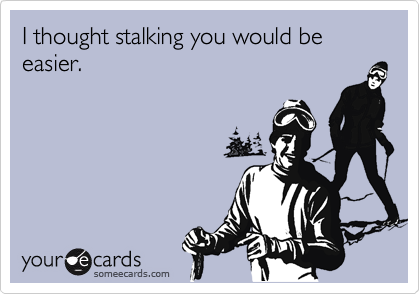I thought stalking you would be easier.