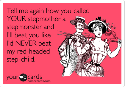 Tell me again how you called YOUR stepmother astepmonster andI'll beat you like I'd NEVER beatmy red-headedstep-child.