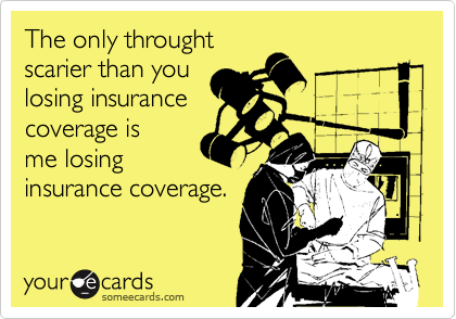 The only throught
scarier than you
losing insurance
coverage is
me losing
insurance coverage.