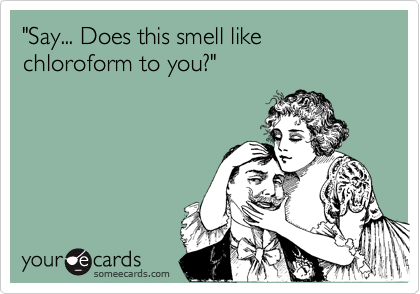 "Say... Does this smell like chloroform to you?"
