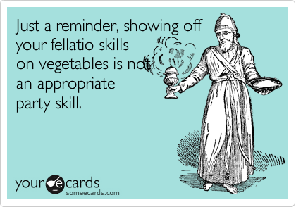 Just a reminder, showing off
your fellatio skills
on vegetables is not
an appropriate
party skill.
