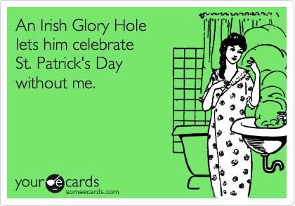 An Irish Glory Hole
lets him celebrate 
St. Patrick's Day 
without me.