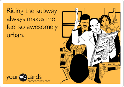 Riding the subwayalways makes mefeel so awesomelyurban.