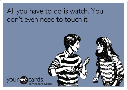 All you have to do is watch. You don't even need to touch it.