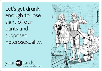 Let's get drunk
enough to lose
sight of our
pants and 
supposed
heterosexuality.