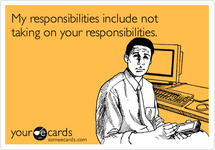 My responsibilities include not taking on your responsibilities. 