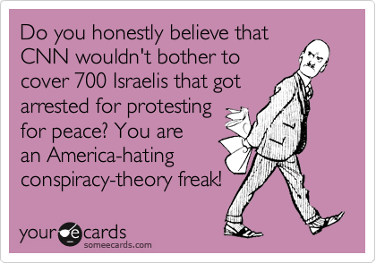 Do you honestly believe thatCNN wouldn't bother tocover 700 Israelis that gotarrested for protestingfor peace? You arean America-hatingconspiracy-theory freak!