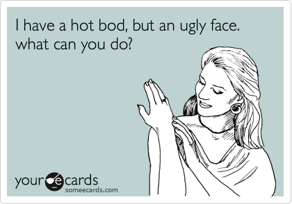 I have a hot bod, but an ugly face. what can you do?
