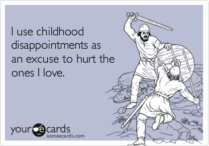 
I use childhood 
disappointments as
an excuse to hurt the
ones I love.