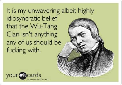 It is my unwavering albeit highly idiosyncratic belief
that the Wu-Tang
Clan isn't anything
any of us should be
fucking with.