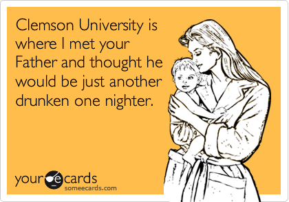 Clemson University is
where I met your
Father and thought he
would be just another
drunken one nighter.
