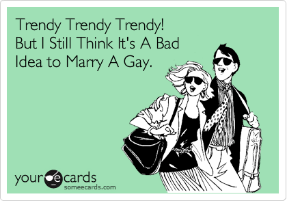 Trendy Trendy Trendy! 
But I Still Think It's A Bad
Idea to Marry A Gay.