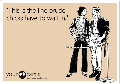"This is the line prude
chicks have to wait in."