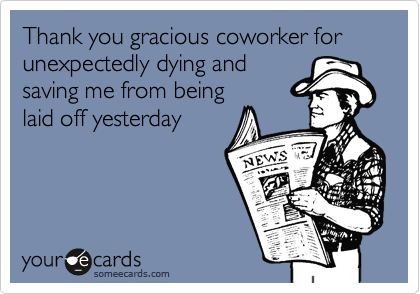 Thank you gracious coworker for unexpectedly dying and
saving me from being
laid off yesterday
