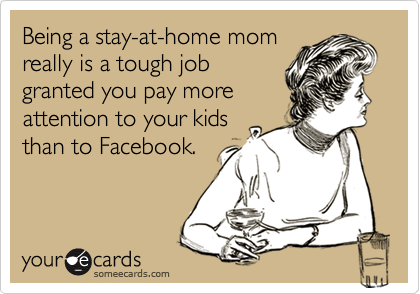 Being a stay-at-home mom
really is a tough job
granted you pay more
attention to your kids
than to Facebook.