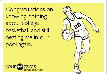 Congratulations onknowing nothingabout collegebasketball and stillbeating me in ourpool again.