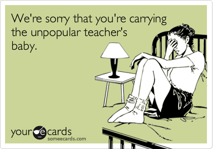 We're sorry that you're carryingthe unpopular teacher'sbaby.