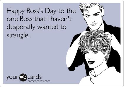 Happy Boss's Day to the
one Boss that I haven't
desperatly wanted to
strangle.