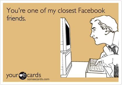 You're one of my closest Facebook friends.