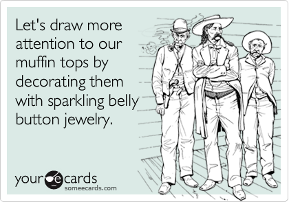Let's draw more
attention to our
muffin tops by
decorating them
with sparkling belly
button jewelry.