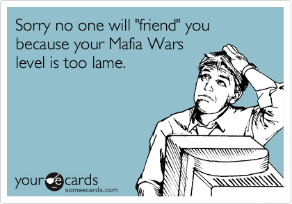 Sorry no one will "friend" you because your Mafia Wars
level is too lame.