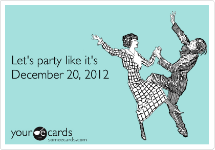 


Let's party like it's 
December 20, 2012