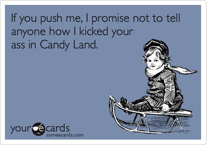 If you push me, I promise not to tell anyone how I kicked yourass in Candy Land.