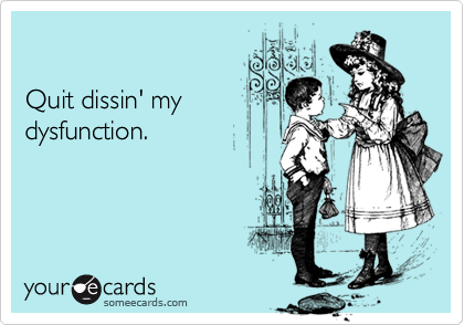 

Quit dissin' my
dysfunction.