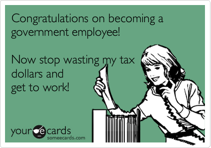 Congratulations on becoming a government employee! 

Now stop wasting my tax 
dollars and 
get to work!