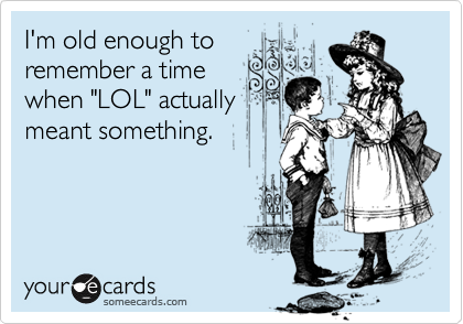 I'm old enough toremember a timewhen "LOL" actuallymeant something.