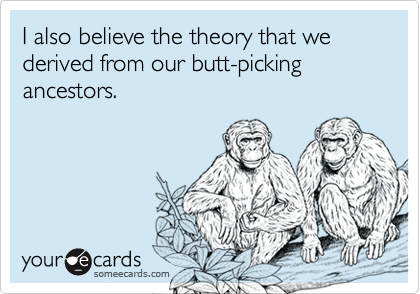 I also believe the theory that we derived from our butt-picking ancestors.