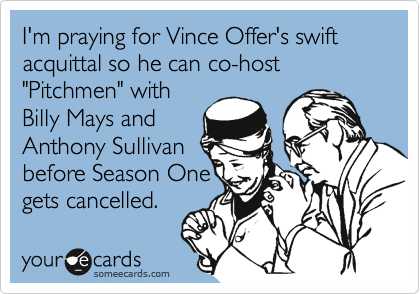 I'm praying for Vince Offer's swift acquittal so he can co-host "Pitchmen" withBilly Mays andAnthony Sullivanbefore Season Onegets cancelled.