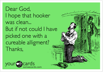 Dear God,
I hope that hooker
was clean... 
But if not could I have
picked one with a
cureable alligment?
Thanks,