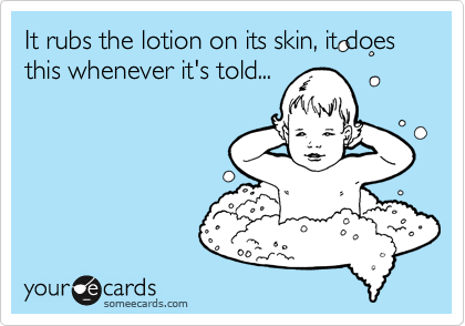It rubs the lotion on its skin, it does this whenever it's told...