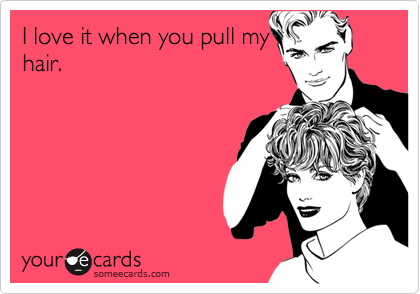 I love it when you pull my
hair.