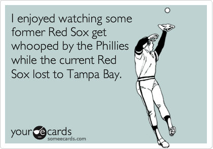 I enjoyed watching some
former Red Sox get
whooped by the Phillies
while the current Red
Sox lost to Tampa Bay.