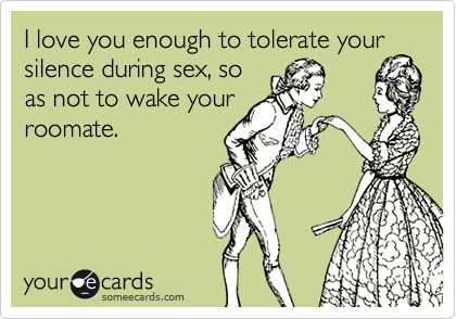 I love you enough to tolerate your
silence during sex, so
as not to wake your
roomate.