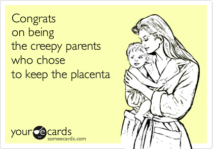 Congrats 
on being 
the creepy parents 
who chose
to keep the placenta
