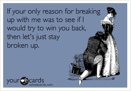 If your only reason for breaking
up with me was to see if I
would try to win you back,
then let's just stay 
broken up.
