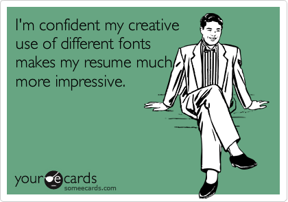 I'm confident my creative
use of different fonts
makes my resume much
more impressive.
