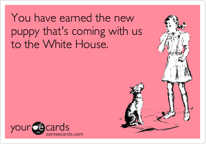 You have earned the new
puppy that's coming with us 
to the White House.