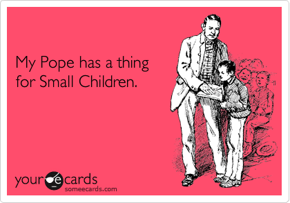 

My Pope has a thing 
for Small Children.